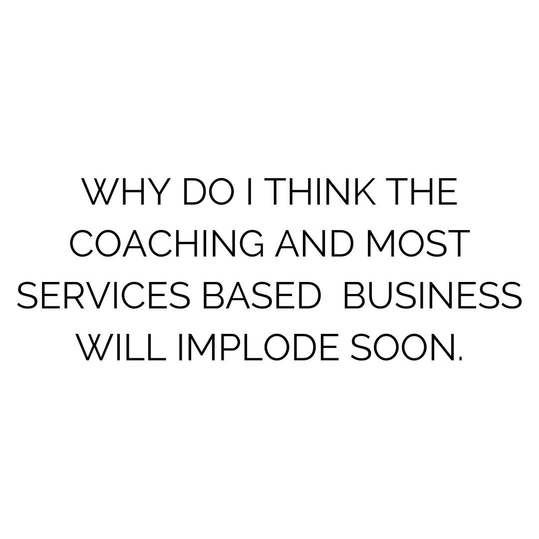 Why do I think the coaching and most services based  business will implode soon.